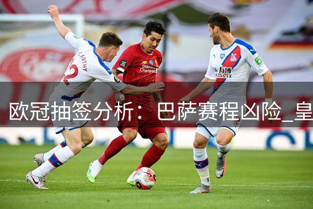 欧冠抽签分析：巴萨赛程凶险 皇马形势更佳